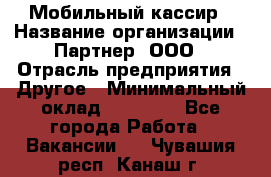 Мобильный кассир › Название организации ­ Партнер, ООО › Отрасль предприятия ­ Другое › Минимальный оклад ­ 40 000 - Все города Работа » Вакансии   . Чувашия респ.,Канаш г.